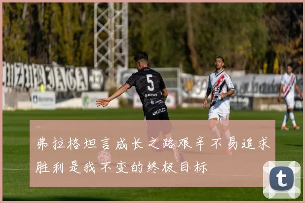 弗拉格坦言成长之路艰辛不易追求胜利是我不变的终极目标