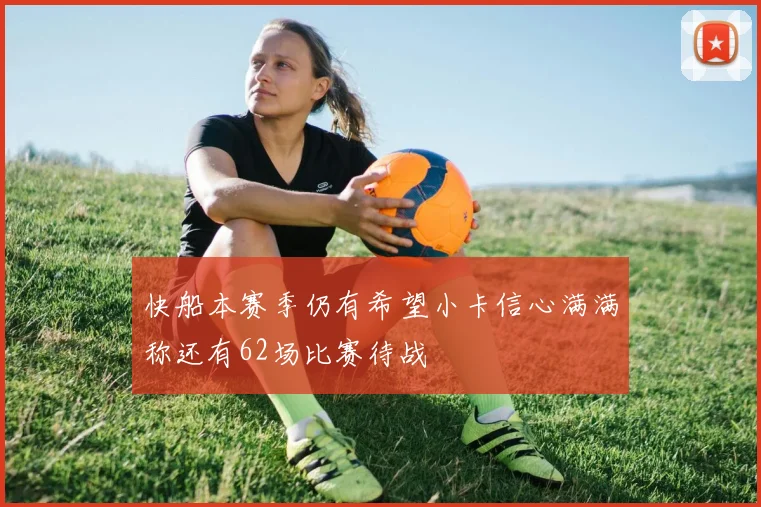 快船本赛季仍有希望小卡信心满满称还有62场比赛待战