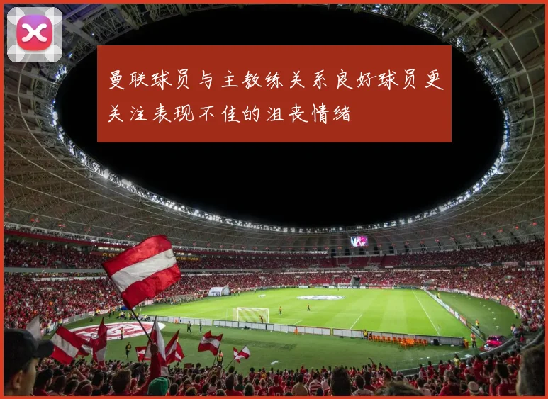 曼联球员与主教练关系良好球员更关注表现不佳的沮丧情绪