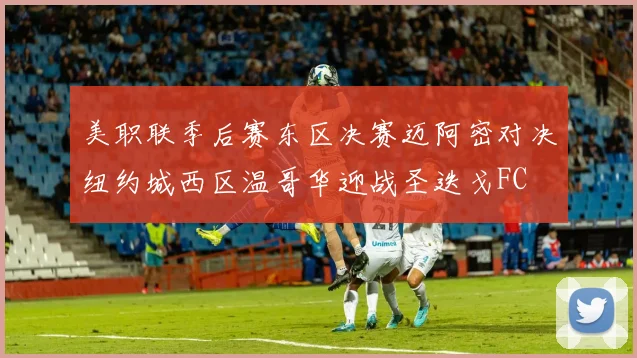 美职联季后赛东区决赛迈阿密对决纽约城西区温哥华迎战圣迭戈FC