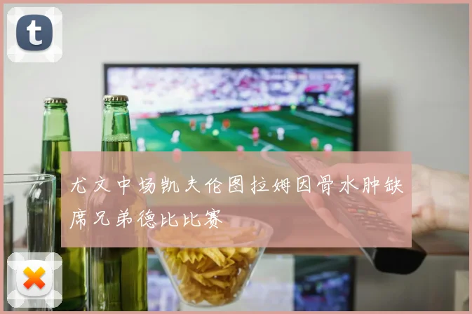 尤文中场凯夫伦图拉姆因骨水肿缺席兄弟德比比赛