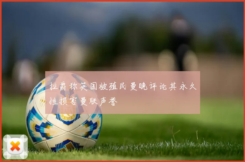 拉爵称英国被殖民曼晚评论其永久性损害曼联声誉