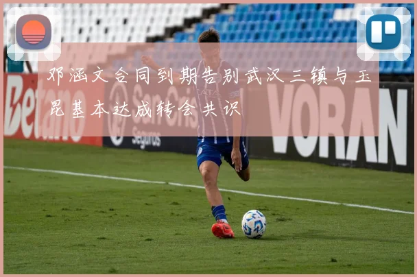 邓涵文合同到期告别武汉三镇与玉昆基本达成转会共识
