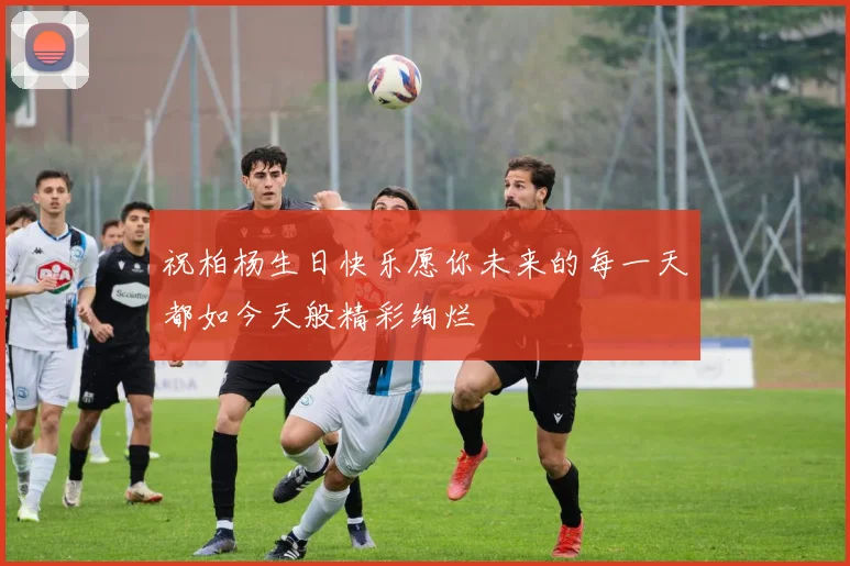 祝柏杨生日快乐愿你未来的每一天都如今天般精彩绚烂