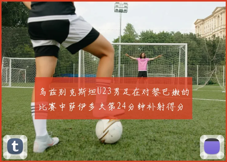 乌兹别克斯坦U23男足在对黎巴嫩的比赛中萨伊多夫第24分钟补射得分领先1-0