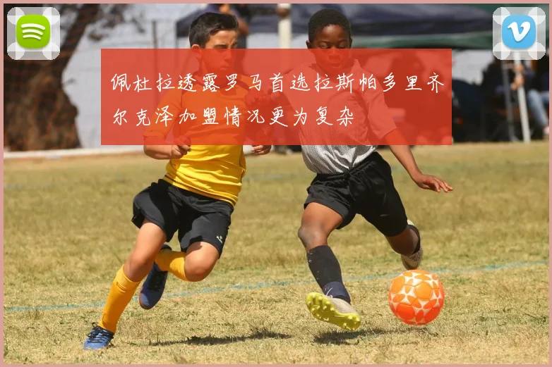 佩杜拉透露罗马首选拉斯帕多里齐尔克泽加盟情况更为复杂