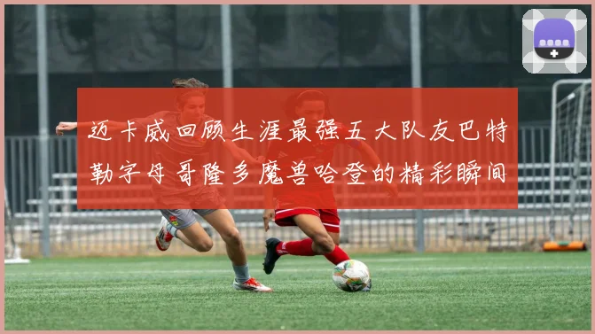 迈卡威回顾生涯最强五大队友巴特勒字母哥隆多魔兽哈登的精彩瞬间