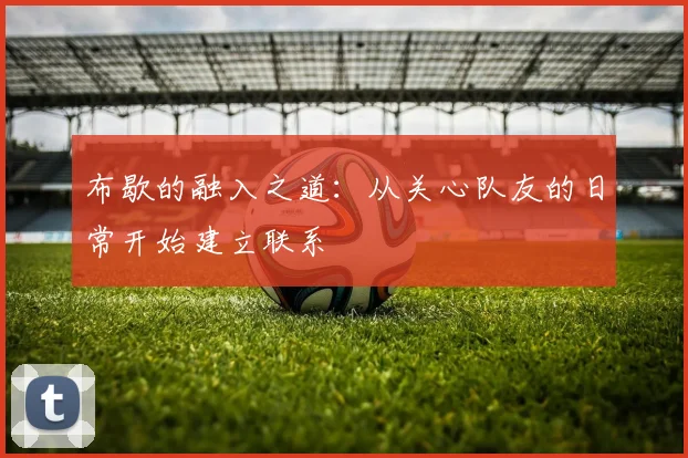 布歇的融入之道：从关心队友的日常开始建立联系