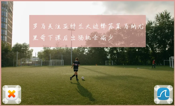 罗马关注亚特兰大边锋苏莱马纳尤里奇下课后出场机会减少