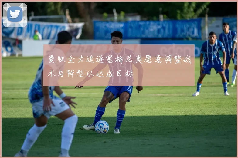 曼联全力追逐塞梅尼奥愿意调整战术与阵型以达成目标