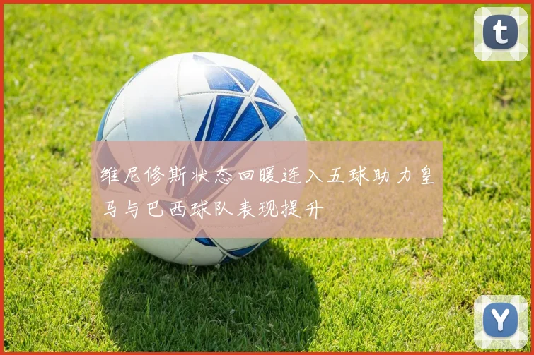 维尼修斯状态回暖连入五球助力皇马与巴西球队表现提升