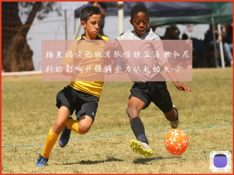 梅里诺谈西班牙队伤缺亚马尔和尼科的影响并强调全力以赴的决心