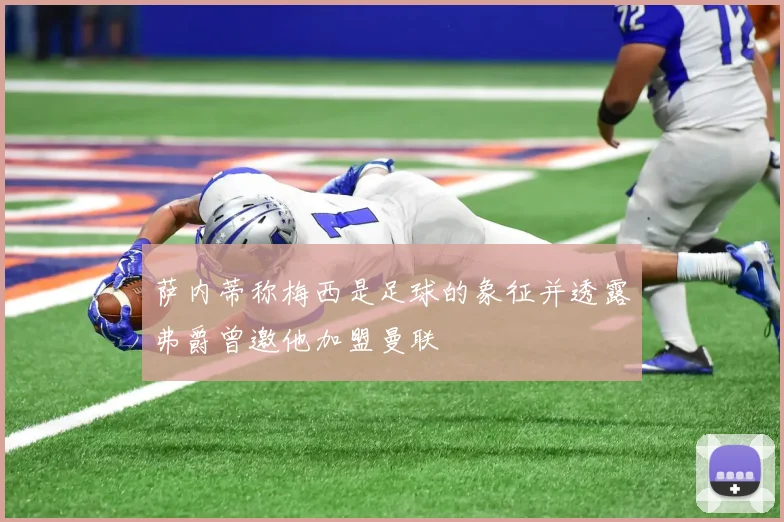 萨内蒂称梅西是足球的象征并透露弗爵曾邀他加盟曼联