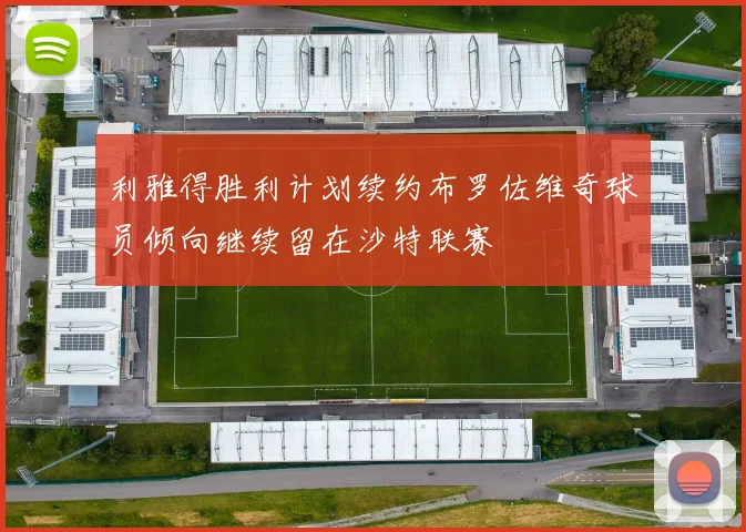 利雅得胜利计划续约布罗佐维奇球员倾向继续留在沙特联赛