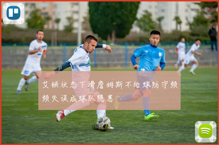 艾顿状态下滑詹姆斯不给球防守频频失误成球队隐患