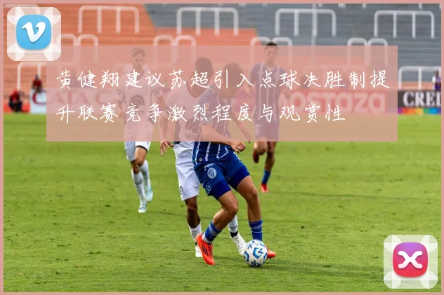 黄健翔建议苏超引入点球决胜制提升联赛竞争激烈程度与观赏性
