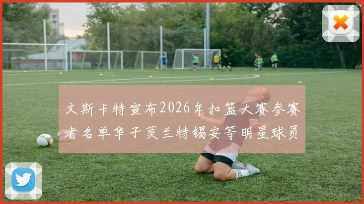 文斯卡特宣布2026年扣篮大赛参赛者名单华子莫兰特锡安等明星球员齐聚