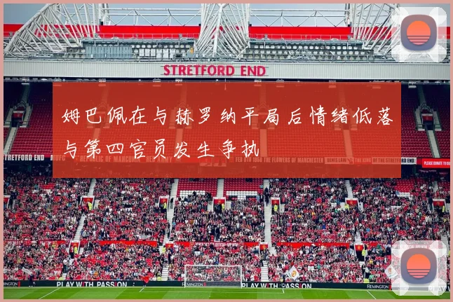 姆巴佩在与赫罗纳平局后情绪低落与第四官员发生争执