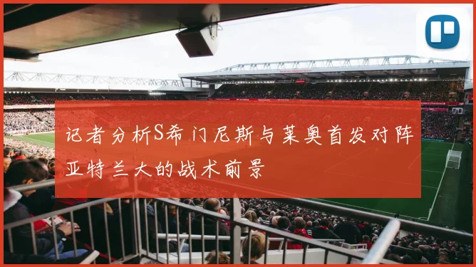 记者分析S希门尼斯与莱奥首发对阵亚特兰大的战术前景