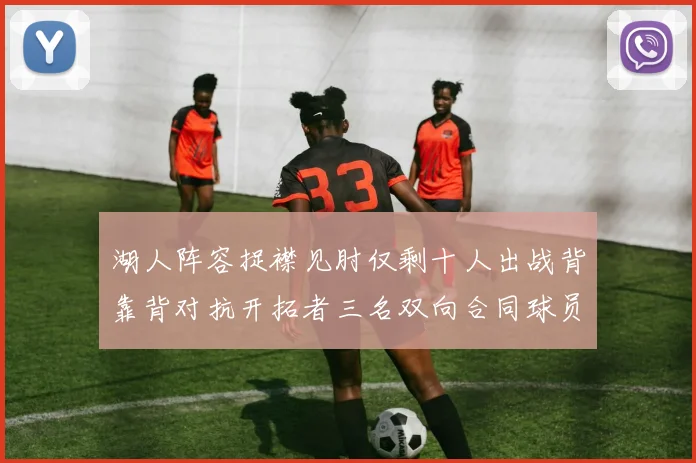 湖人阵容捉襟见肘仅剩十人出战背靠背对抗开拓者三名双向合同球员参战