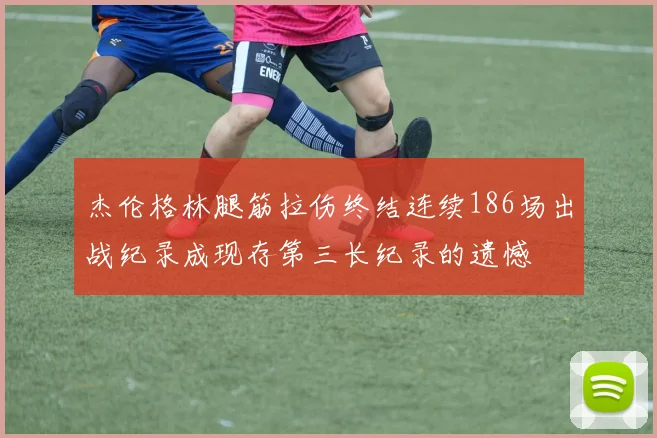 杰伦格林腿筋拉伤终结连续186场出战纪录成现存第三长纪录的遗憾