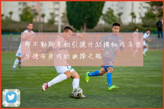 那不勒斯年初引援计划揭秘内马尔与德布劳内的抉择之路