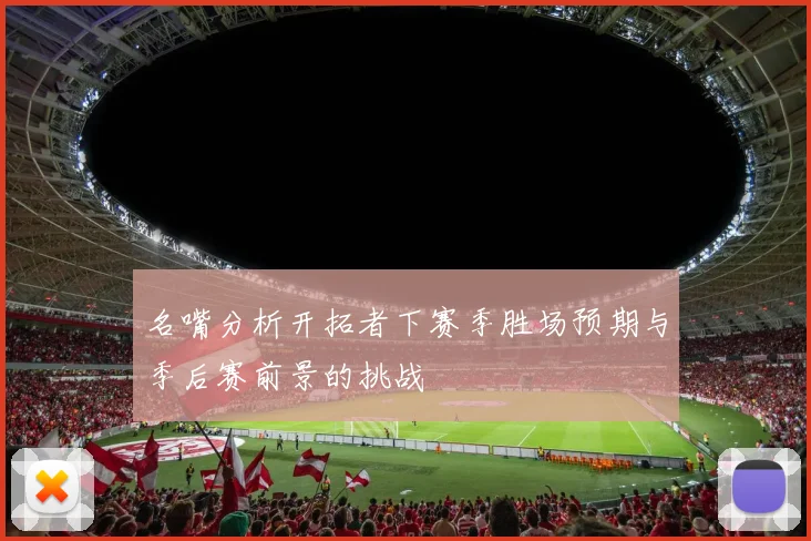 名嘴分析开拓者下赛季胜场预期与季后赛前景的挑战