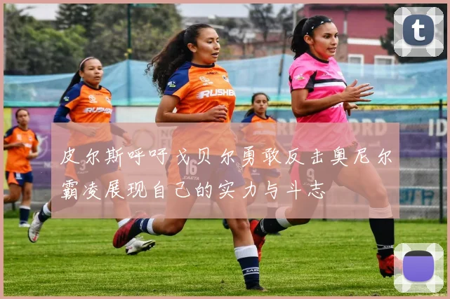 皮尔斯呼吁戈贝尔勇敢反击奥尼尔霸凌展现自己的实力与斗志