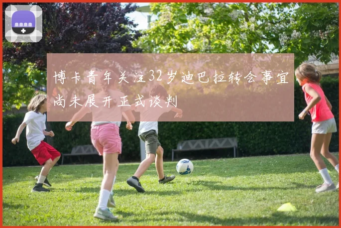 博卡青年关注32岁迪巴拉转会事宜尚未展开正式谈判