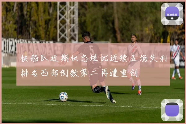 快船队近期状态堪忧连续五场失利排名西部倒数第二再遭重创