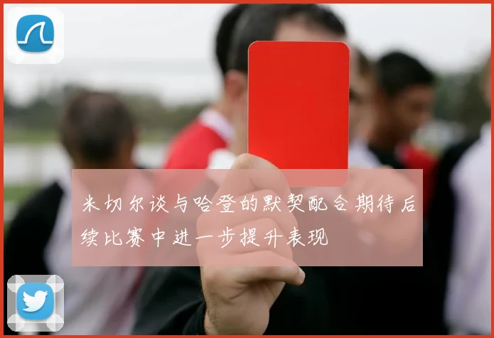 米切尔谈与哈登的默契配合期待后续比赛中进一步提升表现