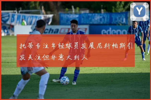 托蒂专注年轻球员发展尼科帕斯引发关注但非意大利人