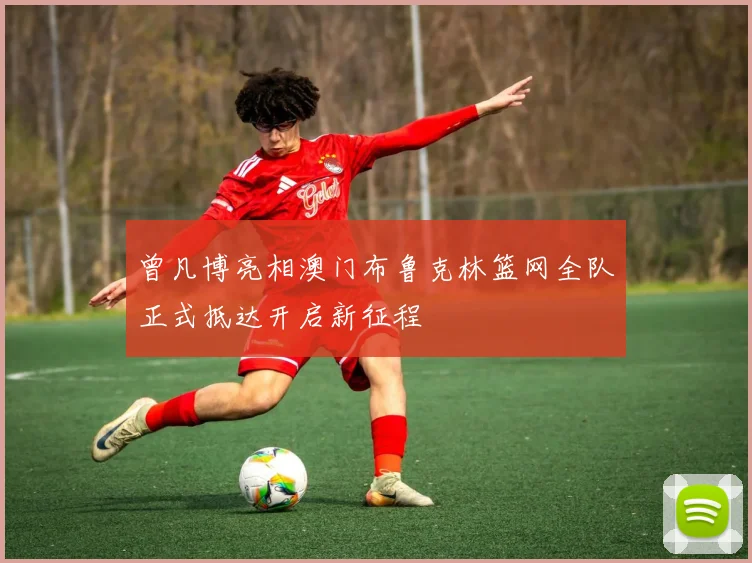 曾凡博亮相澳门布鲁克林篮网全队正式抵达开启新征程