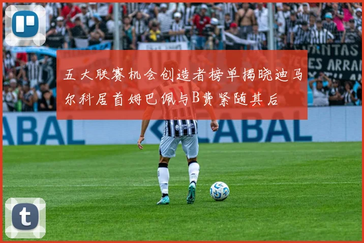 五大联赛机会创造者榜单揭晓迪马尔科居首姆巴佩与B费紧随其后